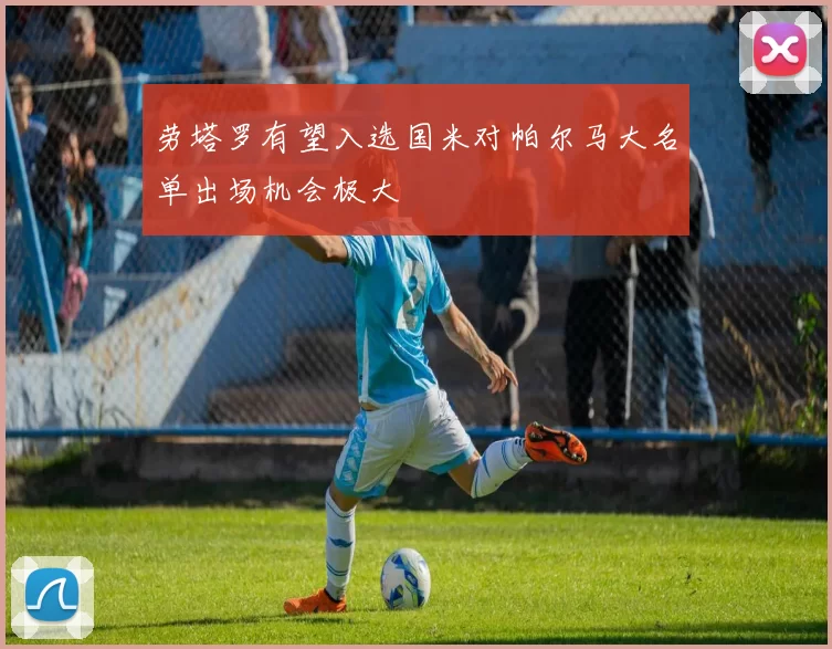 劳塔罗有望入选国米对帕尔马大名单出场机会极大