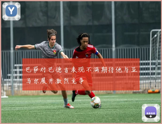 巴萨对巴德吉表现不满期待他与亚马尔展开激烈竞争