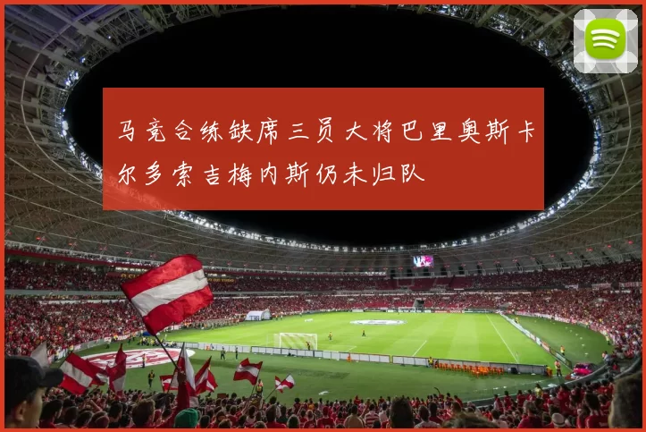 马竞合练缺席三员大将巴里奥斯卡尔多索吉梅内斯仍未归队