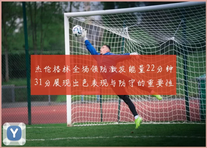 杰伦格林全场领防激发能量22分钟31分展现出色表现与防守的重要性