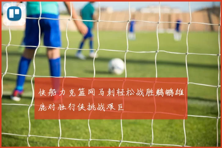 快船力克篮网马刺轻松战胜鹈鹕雄鹿对独行侠挑战艰巨