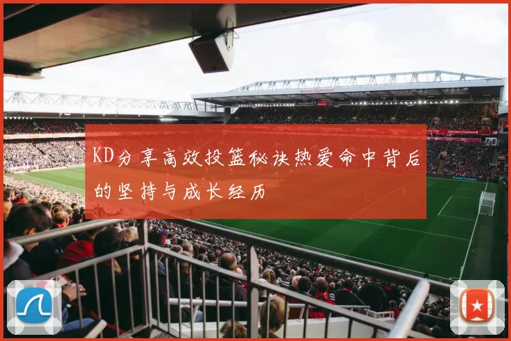 KD分享高效投篮秘诀热爱命中背后的坚持与成长经历