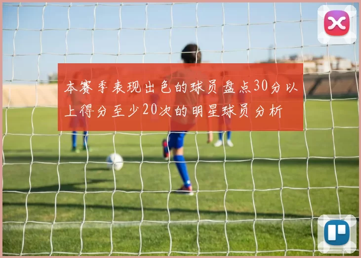 本赛季表现出色的球员盘点30分以上得分至少20次的明星球员分析