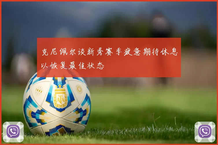 克尼佩尔谈新秀赛季疲惫期待休息以恢复最佳状态