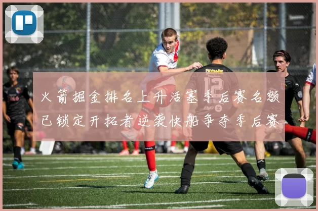火箭掘金排名上升活塞季后赛名额已锁定开拓者逆袭快船争夺季后赛资格