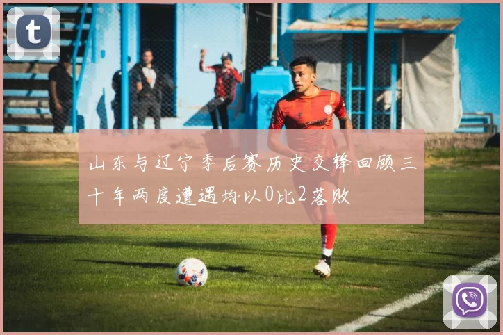 山东与辽宁季后赛历史交锋回顾三十年两度遭遇均以0比2落败