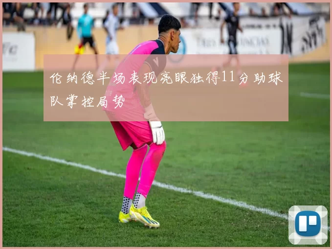 伦纳德半场表现亮眼独得11分助球队掌控局势