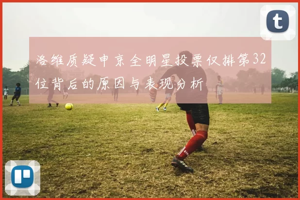 洛维质疑申京全明星投票仅排第32位背后的原因与表现分析