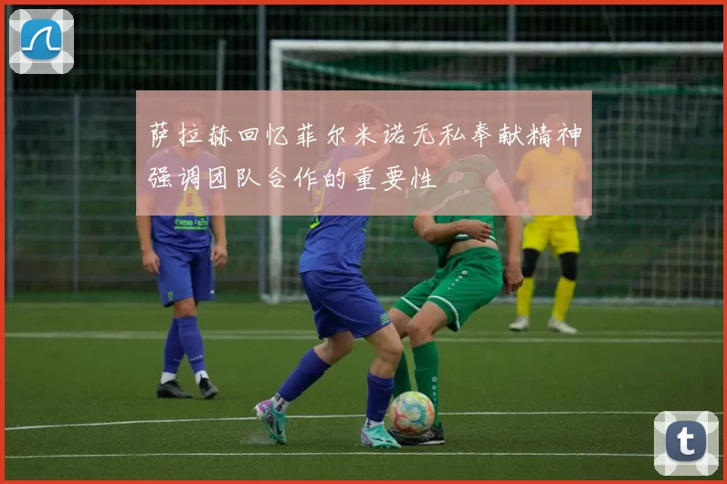 萨拉赫回忆菲尔米诺无私奉献精神强调团队合作的重要性