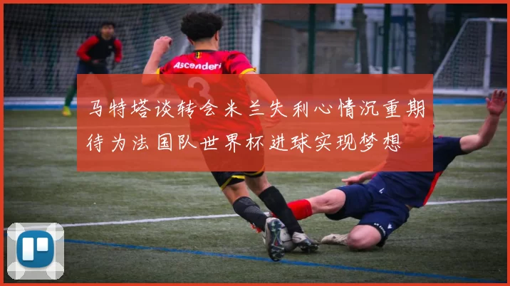 马特塔谈转会米兰失利心情沉重期待为法国队世界杯进球实现梦想