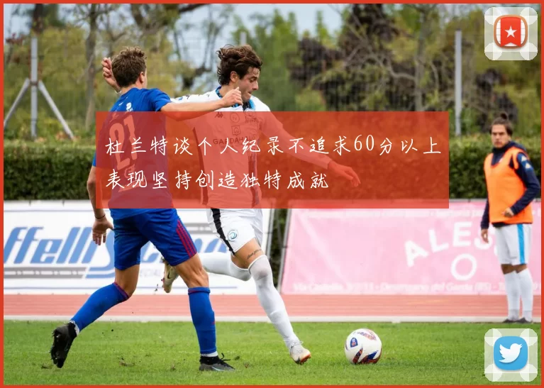 杜兰特谈个人纪录不追求60分以上表现坚持创造独特成就