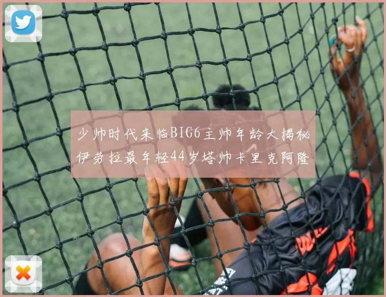 少帅时代来临BIG6主帅年龄大揭秘伊劳拉最年轻44岁塔帅卡里克阿隆索齐聚
