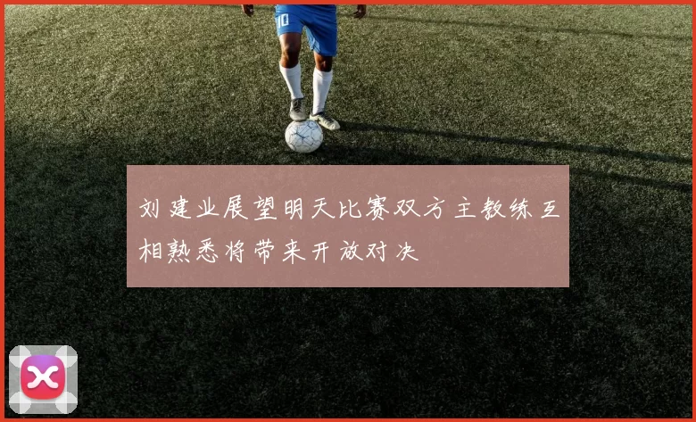 刘建业展望明天比赛双方主教练互相熟悉将带来开放对决