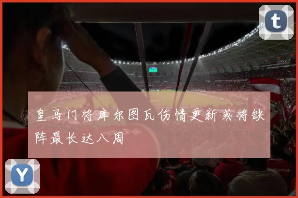 皇马门将库尔图瓦伤情更新或将缺阵最长达八周