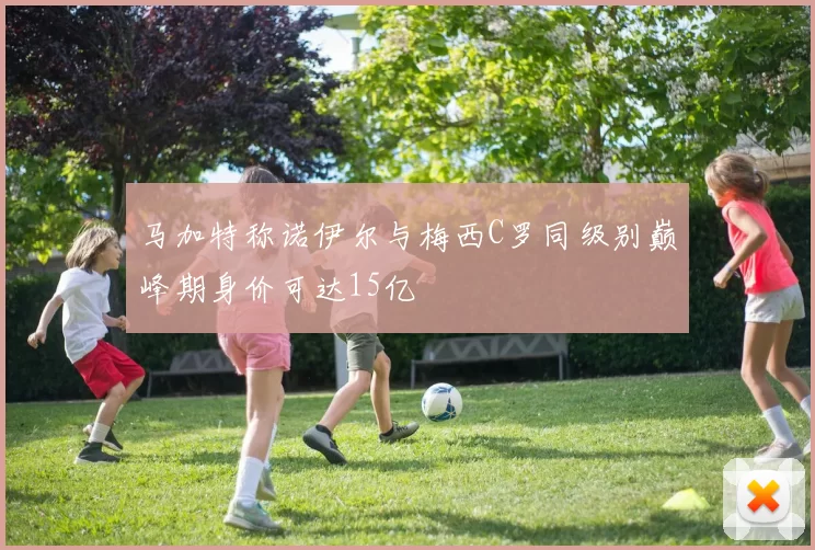 马加特称诺伊尔与梅西C罗同级别巅峰期身价可达15亿