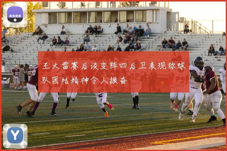 王大雷赛后谈变阵四后卫表现称球队团结精神令人振奋