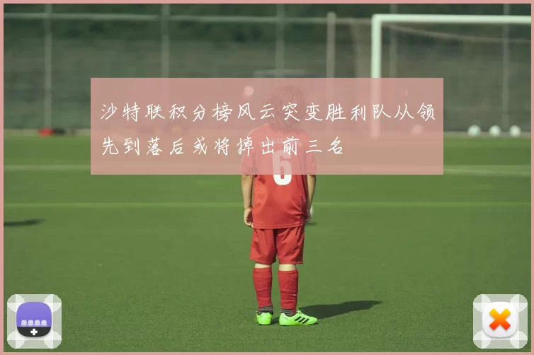 沙特联积分榜风云突变胜利队从领先到落后或将掉出前三名