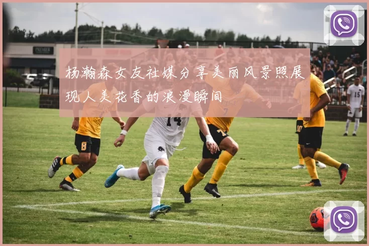 杨瀚森女友社媒分享美丽风景照展现人美花香的浪漫瞬间