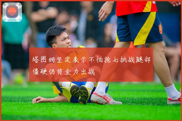 塔图姆坚定表示不怕抢七挑战腿部僵硬仍将全力出战