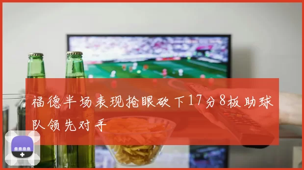 福德半场表现抢眼砍下17分8板助球队领先对手